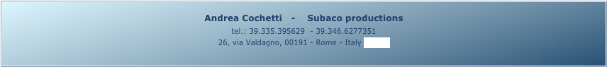 Andrea Cochetti   -    Subaco productions 
tel.: 39.335.395629  - 39.346.6277351
26, via Valdagno, 00191 - Rome - Italy (map)
